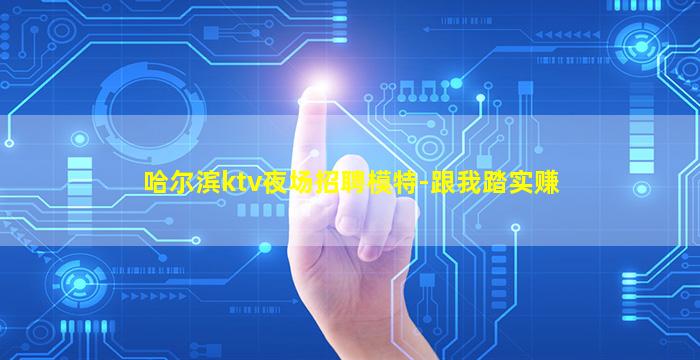 哈尔滨ktv夜场招聘模特-跟我踏实赚